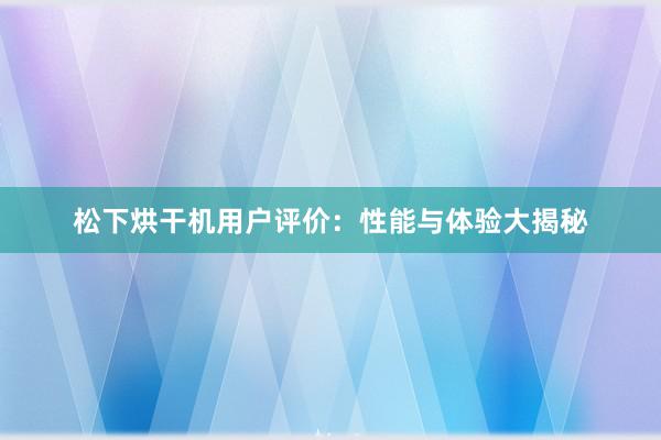 松下烘干机用户评价：性能与体验大揭秘